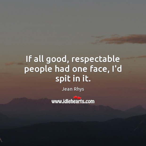 If all good, respectable people had one face, I’d spit in it. Jean Rhys Picture Quote
