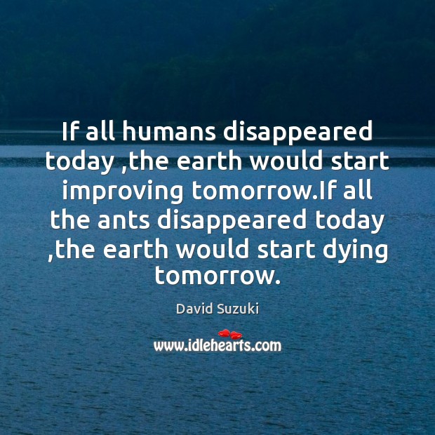 If all humans disappeared today ,the earth would start improving tomorrow.If David Suzuki Picture Quote