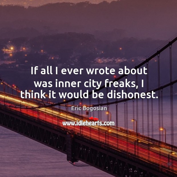 If all I ever wrote about was inner city freaks, I think it would be dishonest. Eric Bogosian Picture Quote