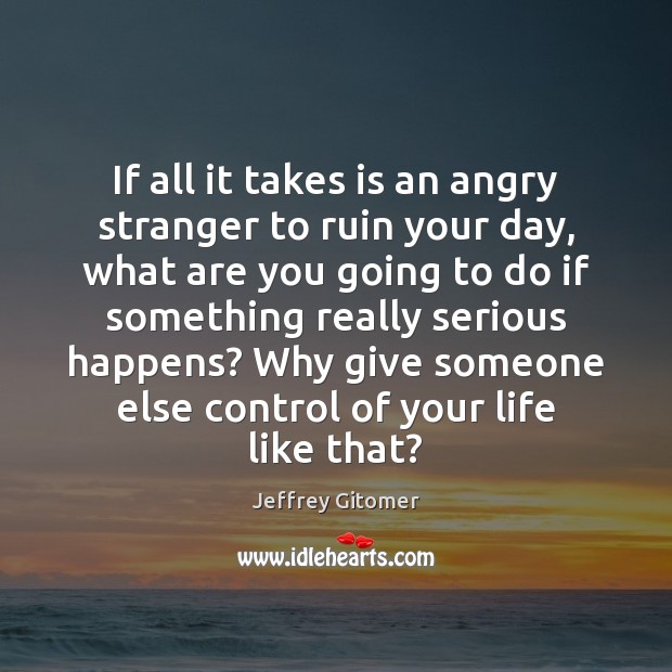 If all it takes is an angry stranger to ruin your day, Jeffrey Gitomer Picture Quote