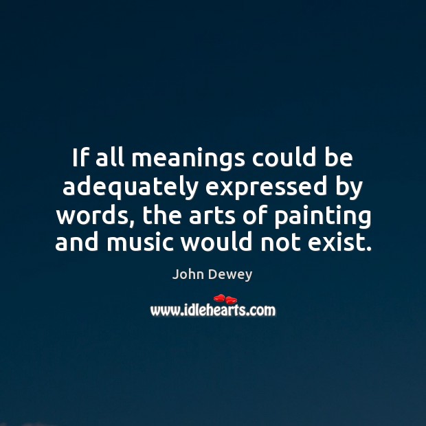 If all meanings could be adequately expressed by words, the arts of John Dewey Picture Quote