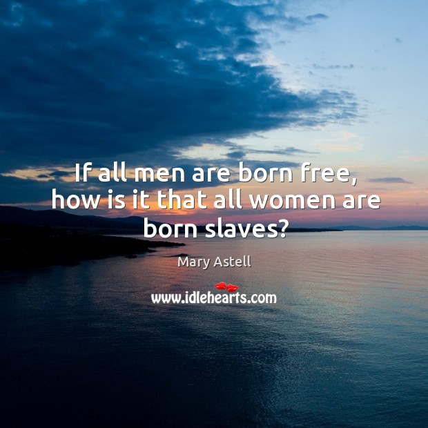 If all men are born free, how is it that all women are born slaves? Mary Astell Picture Quote