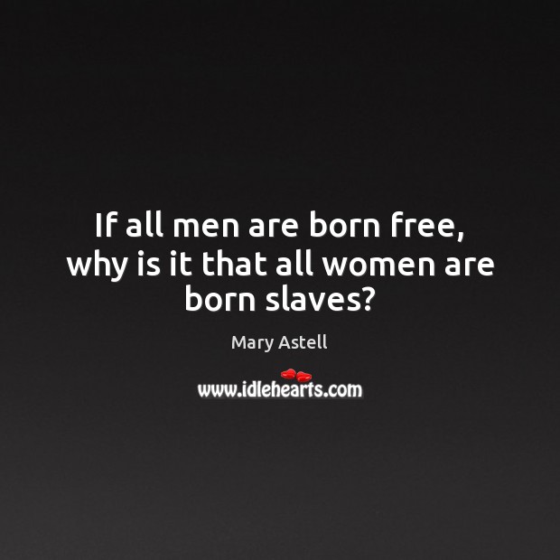 If all men are born free, why is it that all women are born slaves? Mary Astell Picture Quote