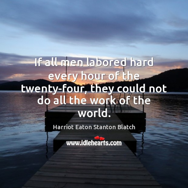 If all men labored hard every hour of the twenty-four, they could Harriot Eaton Stanton Blatch Picture Quote