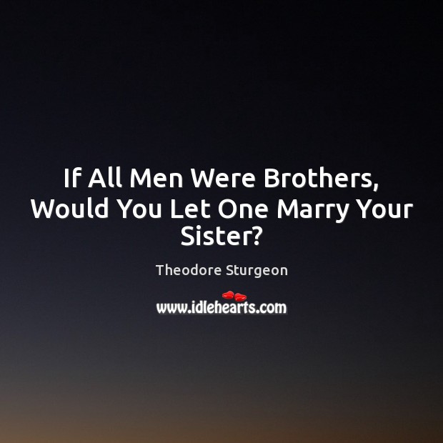 If All Men Were Brothers, Would You Let One Marry Your Sister? Theodore Sturgeon Picture Quote