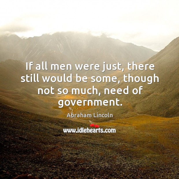 If all men were just, there still would be some, though not so much, need of government. Image