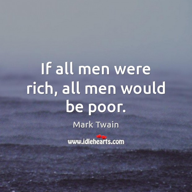 If all men were rich, all men would be poor. Image