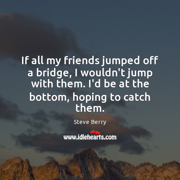 If all my friends jumped off a bridge, I wouldn’t jump with Steve Berry Picture Quote