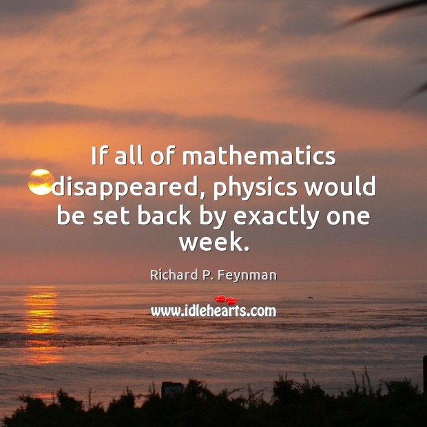 If all of mathematics disappeared, physics would be set back by exactly one week. Richard P. Feynman Picture Quote