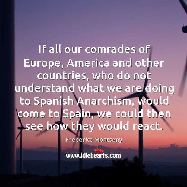 If all our comrades of europe, america and other countries, who do not understand what we are doing to spanish anarchism Frederica Montseny Picture Quote
