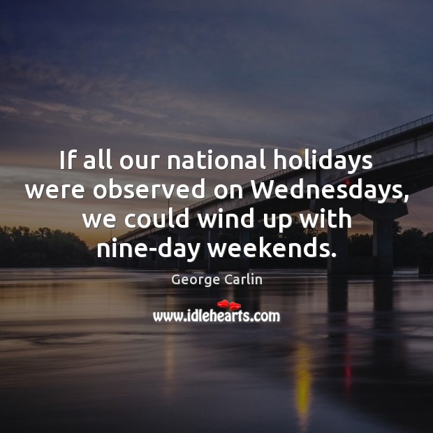 If all our national holidays were observed on Wednesdays, we could wind George Carlin Picture Quote