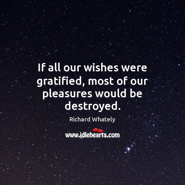 If all our wishes were gratified, most of our pleasures would be destroyed. Richard Whately Picture Quote