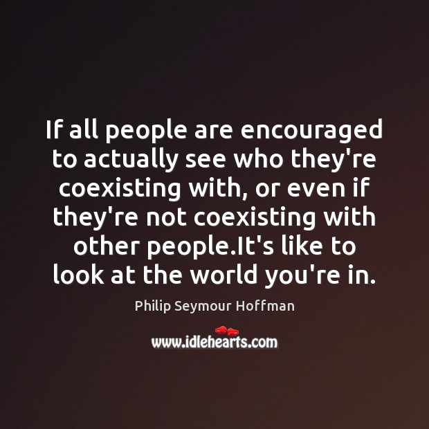 If all people are encouraged to actually see who they’re coexisting with, Philip Seymour Hoffman Picture Quote
