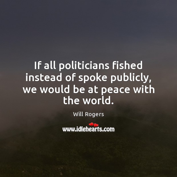 If all politicians fished instead of spoke publicly, we would be at peace with the world. Will Rogers Picture Quote