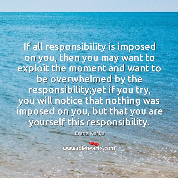 If all responsibility is imposed on you, then you may want to Franz Kafka Picture Quote