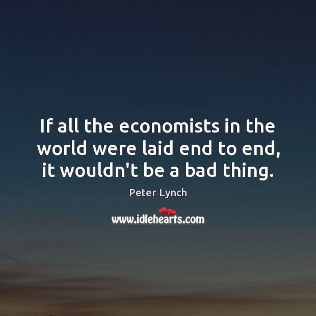 If all the economists in the world were laid end to end, it wouldn’t be a bad thing. 