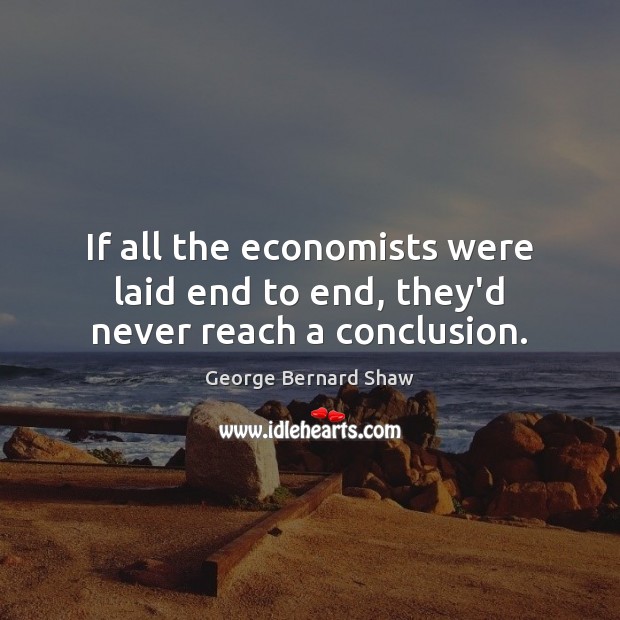 If all the economists were laid end to end, they’d never reach a conclusion. George Bernard Shaw Picture Quote