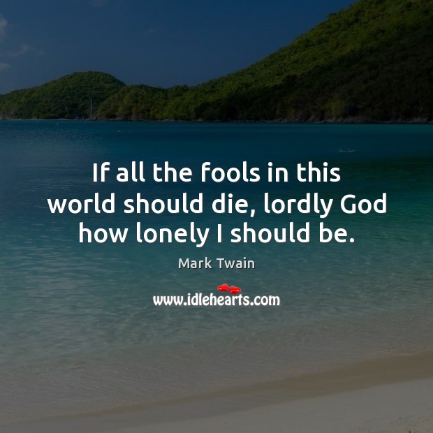 If all the fools in this world should die, lordly God how lonely I should be. Image