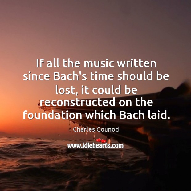 If all the music written since Bach’s time should be lost, it Image