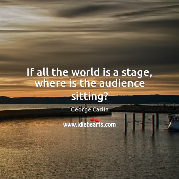 If all the world is a stage, where is the audience sitting? Image