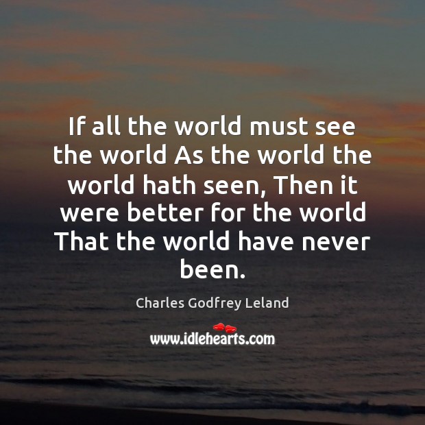 If all the world must see the world As the world the Charles Godfrey Leland Picture Quote