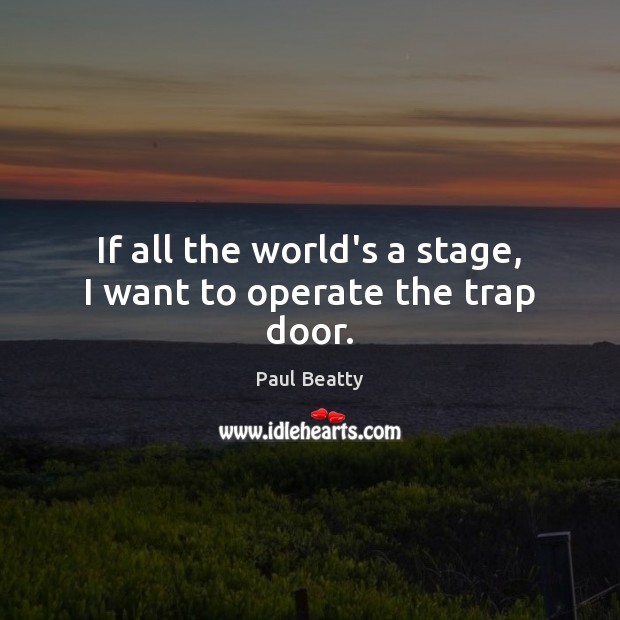 If all the world’s a stage, I want to operate the trap door. Paul Beatty Picture Quote