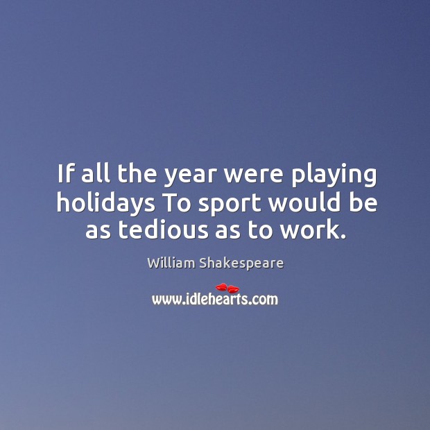 If all the year were playing holidays to sport would be as tedious as to work. William Shakespeare Picture Quote