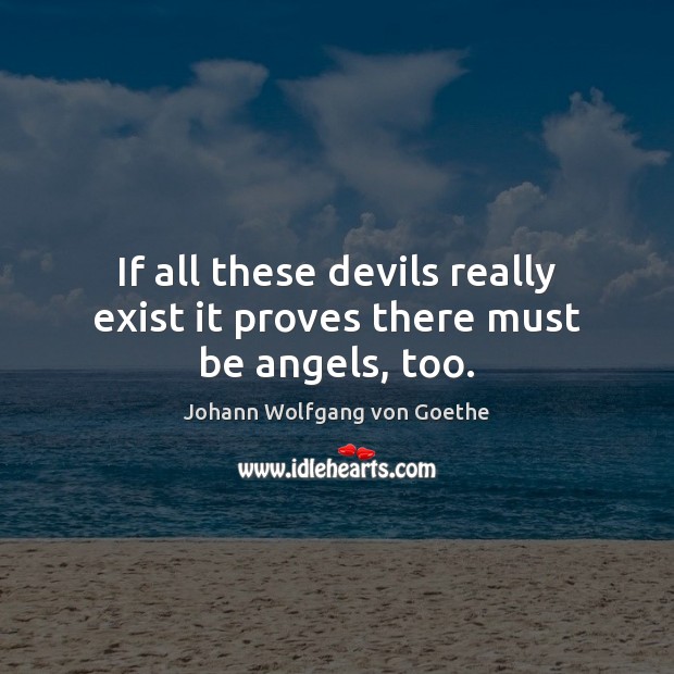If all these devils really exist it proves there must be angels, too. Johann Wolfgang von Goethe Picture Quote