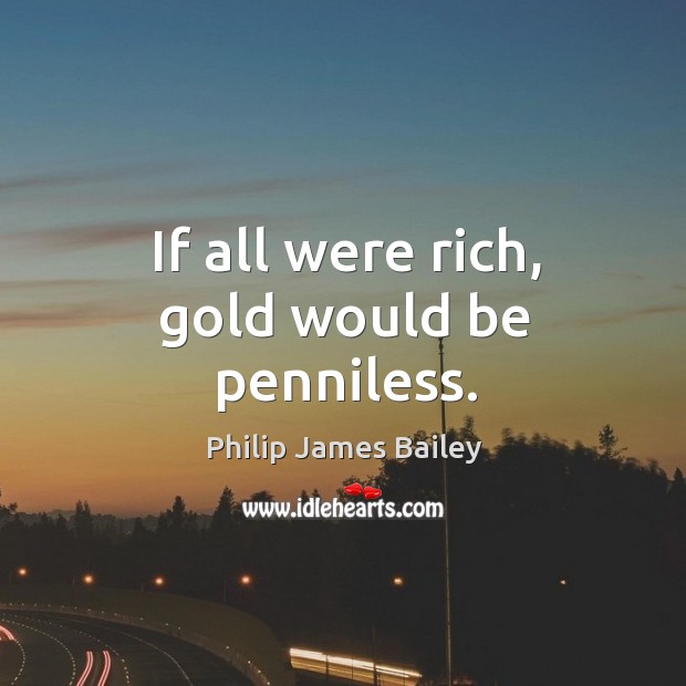 If all were rich, gold would be penniless. Philip James Bailey Picture Quote
