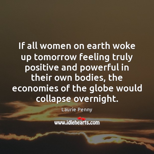 If all women on earth woke up tomorrow feeling truly positive and Laurie Penny Picture Quote