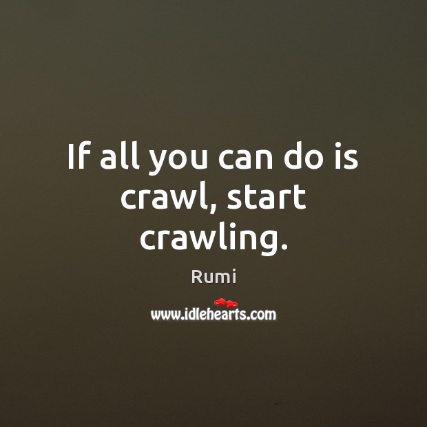 If all you can do is crawl, start crawling. Rumi Picture Quote