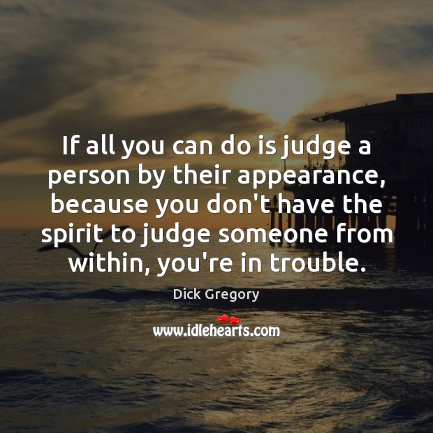 If all you can do is judge a person by their appearance, Dick Gregory Picture Quote