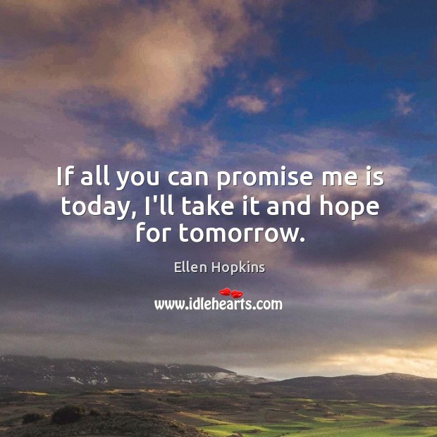 If all you can promise me is today, I’ll take it and hope for tomorrow. Ellen Hopkins Picture Quote