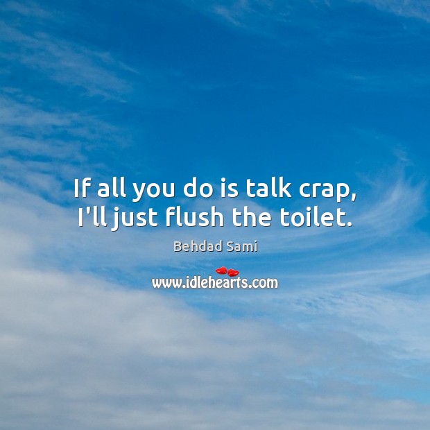 If all you do is talk crap, I’ll just flush the toilet. Behdad Sami Picture Quote