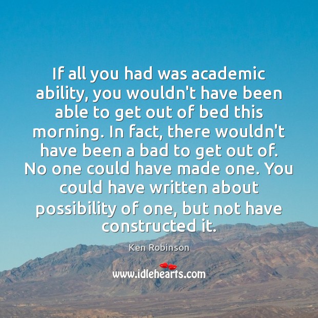 If all you had was academic ability, you wouldn’t have been able Ken Robinson Picture Quote