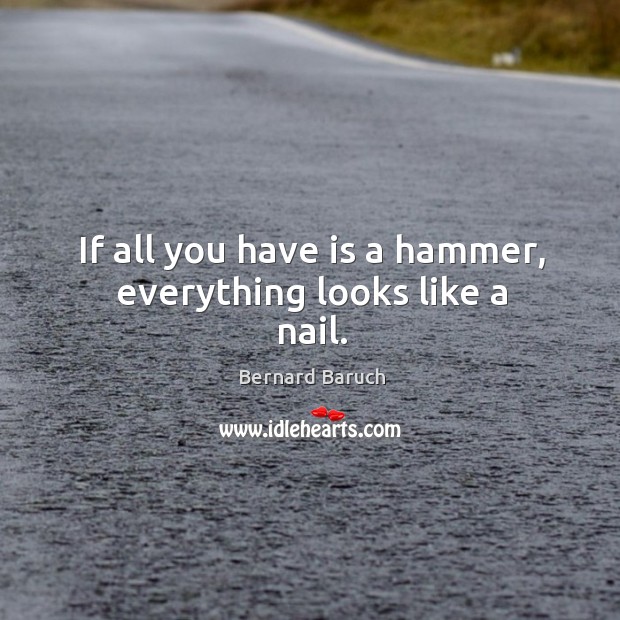 If all you have is a hammer, everything looks like a nail. Bernard Baruch Picture Quote