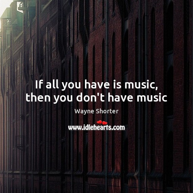 If all you have is music, then you don’t have music Image