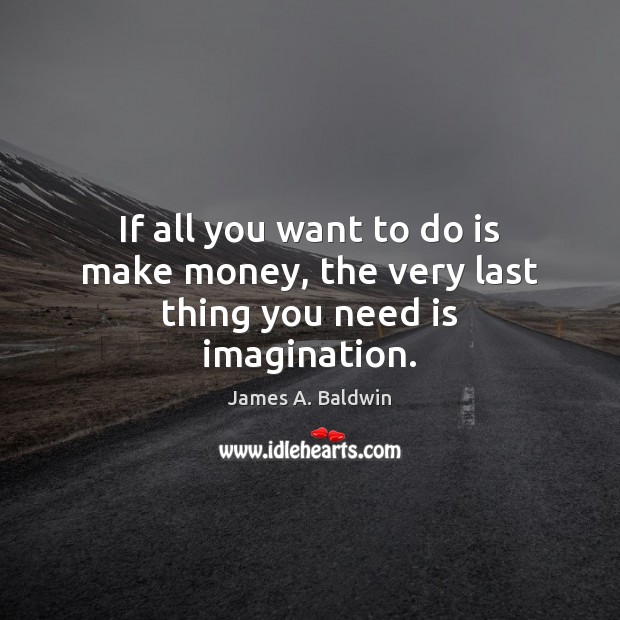 If all you want to do is make money, the very last thing you need is imagination. James A. Baldwin Picture Quote