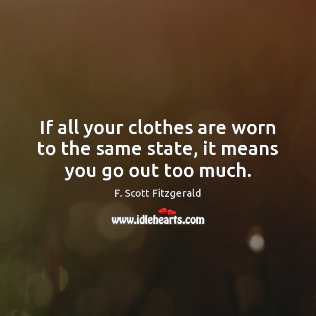 If all your clothes are worn to the same state, it means you go out too much. F. Scott Fitzgerald Picture Quote