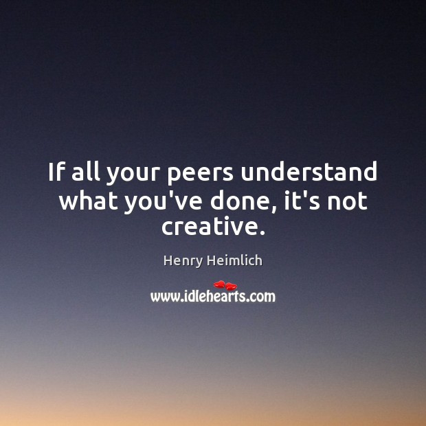 If all your peers understand what you’ve done, it’s not creative. Henry Heimlich Picture Quote