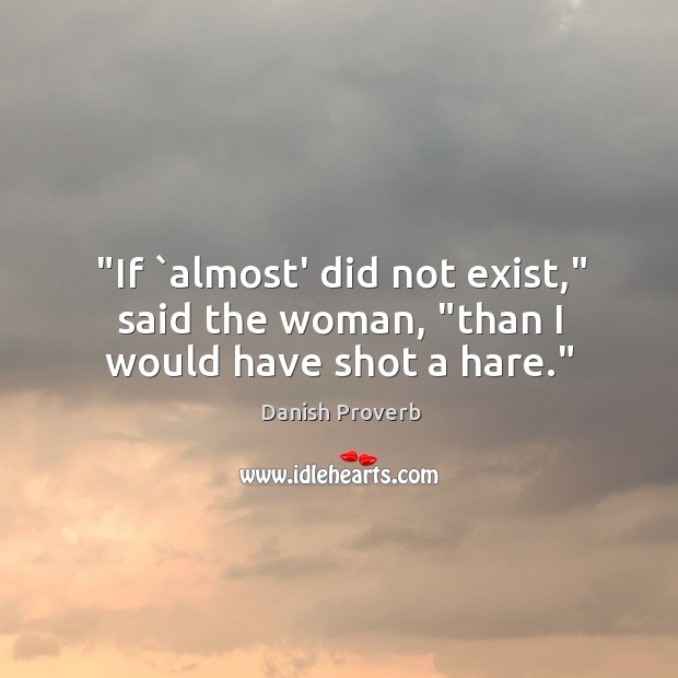 “if `almost’ did not exist,” said the woman, “than I would have shot a hare.” Danish Proverbs Image