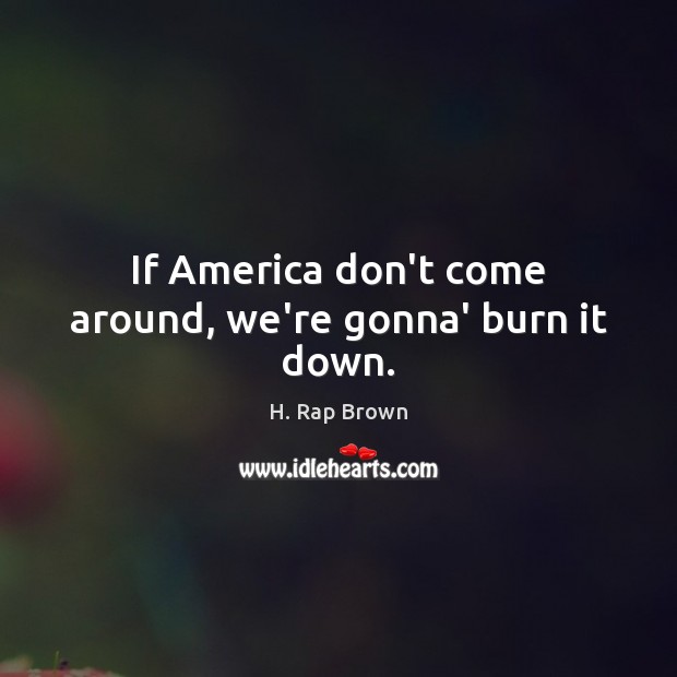 If America don’t come around, we’re gonna’ burn it down. Image