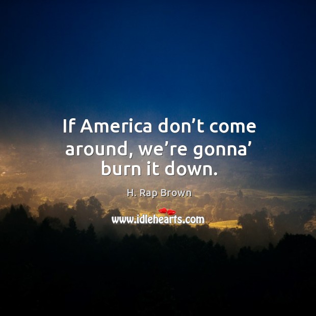 If america don’t come around, we’re gonna’ burn it down. H. Rap Brown Picture Quote