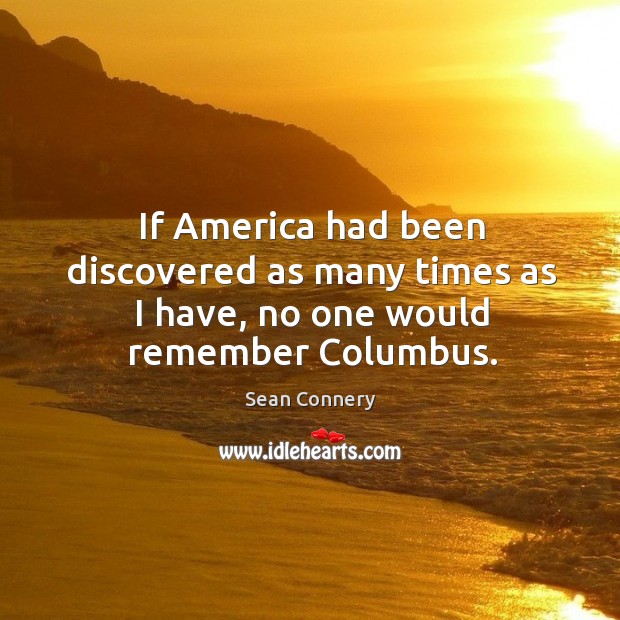 If america had been discovered as many times as I have, no one would remember columbus. Sean Connery Picture Quote