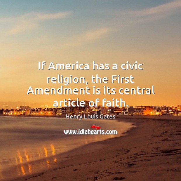If America has a civic religion, the First Amendment is its central article of faith. Henry Louis Gates Picture Quote