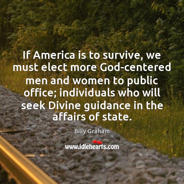 If America is to survive, we must elect more God-centered men and Billy Graham Picture Quote