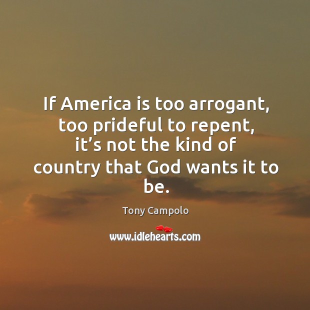 If america is too arrogant, too prideful to repent, it’s not the kind of country that God wants it to be. Tony Campolo Picture Quote