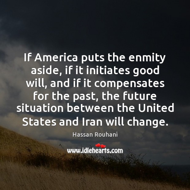 If America puts the enmity aside, if it initiates good will, and Hassan Rouhani Picture Quote