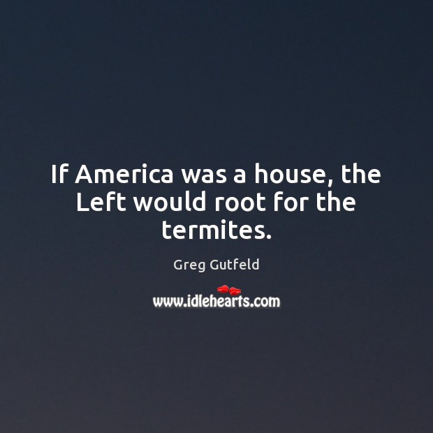 If America was a house, the Left would root for the termites. Greg Gutfeld Picture Quote