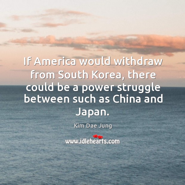 If america would withdraw from south korea, there could be a power struggle between such as china and japan. Kim Dae Jung Picture Quote